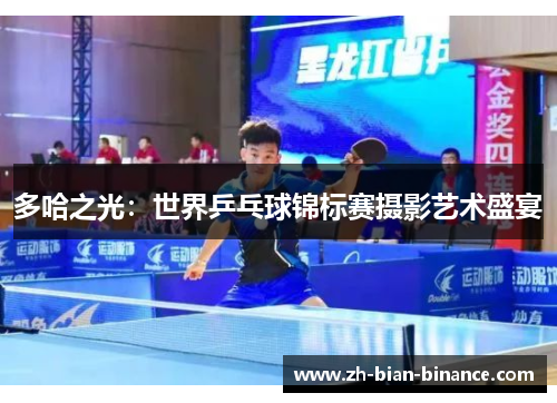 多哈之光:世界乒乓球锦标赛摄影艺术盛宴 多哈之光:世界乒乓球锦标赛摄影艺术盛宴