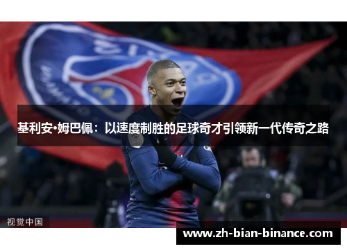 基利安·姆巴佩:以速度制胜的足球奇才引领新一代传奇之路 基利安·姆巴佩:以速度制胜的足球奇才引领新一代传奇之路