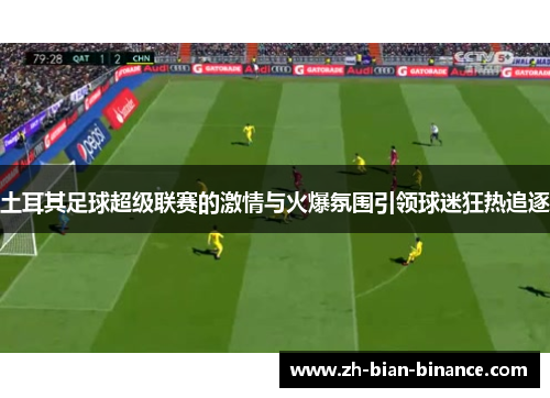 土耳其足球超级联赛的激情与火爆氛围引领球迷狂热追逐 土耳其足球超级联赛的激情与火爆氛围引领球迷狂热追逐