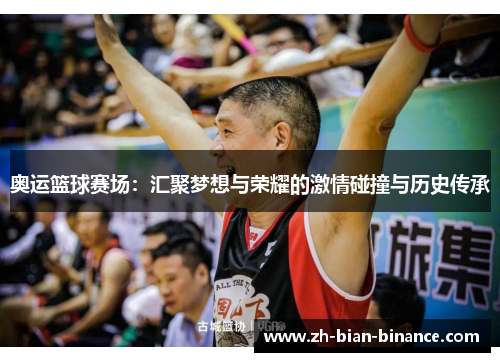 奥运篮球赛场:汇聚梦想与荣耀的激情碰撞与历史传承 奥运篮球赛场:汇聚梦想与荣耀的激情碰撞与历史传承