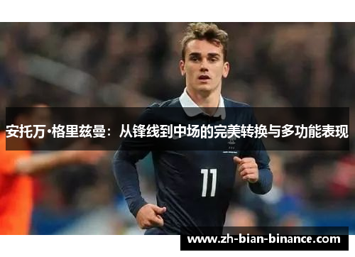 安托万·格里兹曼:从锋线到中场的完美转换与多功能表现 安托万·格里兹曼:从锋线到中场的完美转换与多功能表现