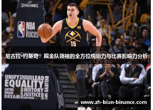 尼古拉·约基奇:掘金队领袖的全方位统治力与比赛影响力分析 尼古拉·约基奇:掘金队领袖的全方位统治力与比赛影响力分析
