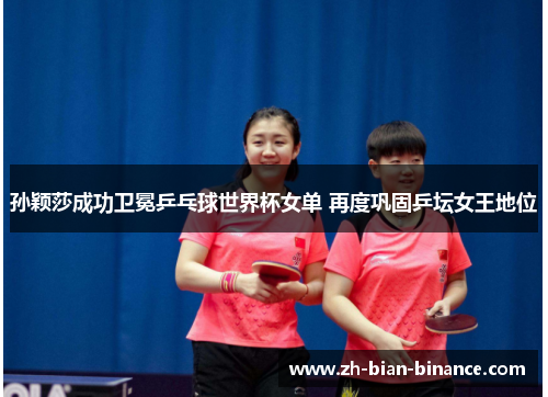 孙颖莎成功卫冕乒乓球世界杯女单 再度巩固乒坛女王地位 孙颖莎成功卫冕乒乓球世界杯女单 再度巩固乒坛女王地位