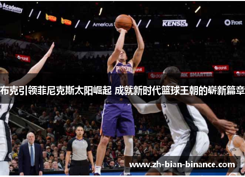 布克引领菲尼克斯太阳崛起 成就新时代篮球王朝的崭新篇章 布克引领菲尼克斯太阳崛起 成就新时代篮球王朝的崭新篇章