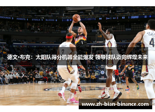 德文·布克:太阳队得分机器全能爆发 领导球队迈向辉煌未来 德文·布克:太阳队得分机器全能爆发 领导球队迈向辉煌未来