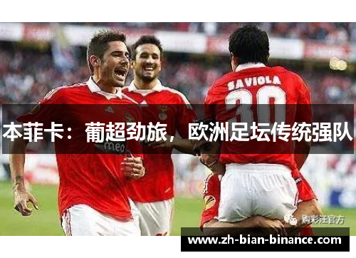 本菲卡:葡超劲旅,欧洲足坛传统强队 本菲卡:葡超劲旅,欧洲足坛传统强队