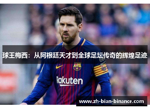 球王梅西:从阿根廷天才到全球足坛传奇的辉煌足迹 球王梅西:从阿根廷天才到全球足坛传奇的辉煌足迹