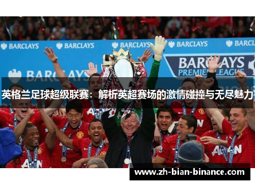 英格兰足球超级联赛:解析英超赛场的激情碰撞与无尽魅力 英格兰足球超级联赛:解析英超赛场的激情碰撞与无尽魅力