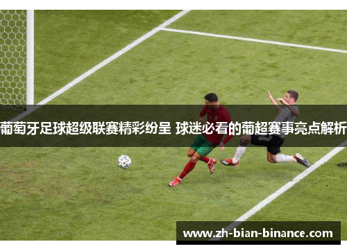 葡萄牙足球超级联赛精彩纷呈 球迷必看的葡超赛事亮点解析 葡萄牙足球超级联赛精彩纷呈 球迷必看的葡超赛事亮点解析