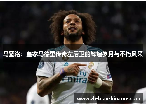 马塞洛:皇家马德里传奇左后卫的辉煌岁月与不朽风采 马塞洛:皇家马德里传奇左后卫的辉煌岁月与不朽风采