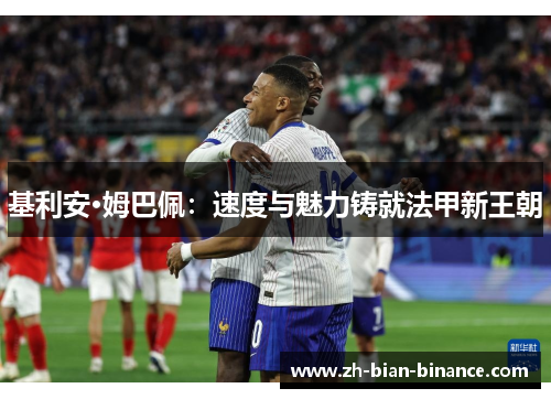 基利安·姆巴佩:速度与魅力铸就法甲新王朝 基利安·姆巴佩:速度与魅力铸就法甲新王朝