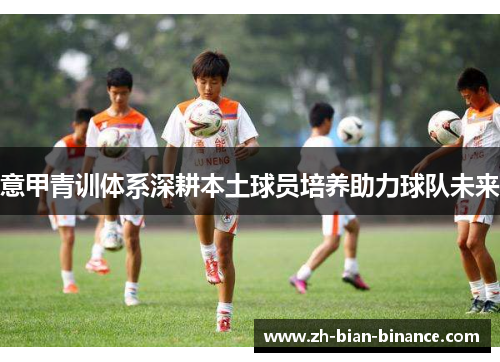 意甲青训体系深耕本土球员培养助力球队未来 意甲青训体系深耕本土球员培养助力球队未来