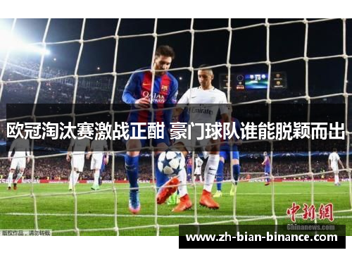 欧冠淘汰赛激战正酣 豪门球队谁能脱颖而出 欧冠淘汰赛激战正酣 豪门球队谁能脱颖而出