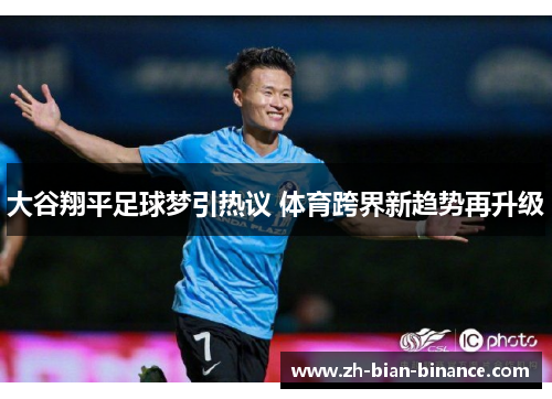 大谷翔平足球梦引热议 体育跨界新趋势再升级 大谷翔平足球梦引热议 体育跨界新趋势再升级