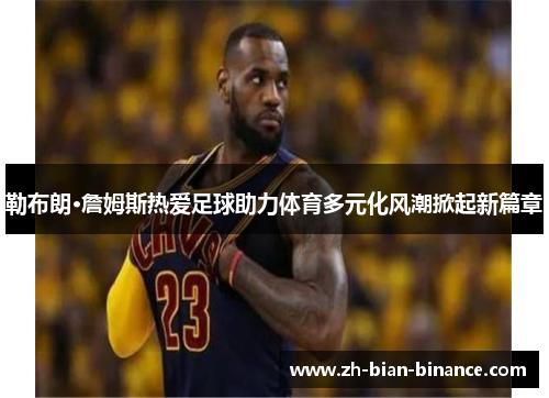 勒布朗·詹姆斯热爱足球助力体育多元化风潮掀起新篇章 勒布朗·詹姆斯热爱足球助力体育多元化风潮掀起新篇章