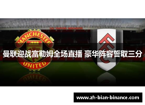 曼联迎战富勒姆全场直播 豪华阵容誓取三分