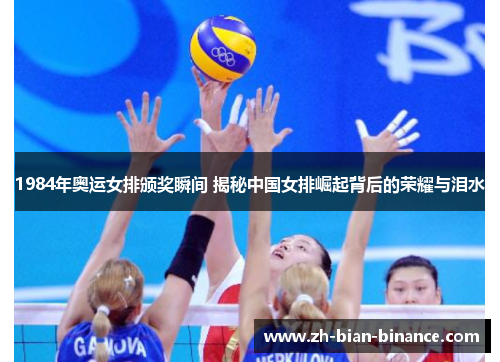 1984年奥运女排颁奖瞬间 揭秘中国女排崛起背后的荣耀与泪水